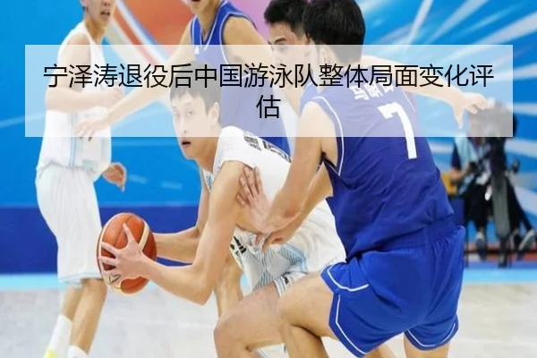 宁泽涛退役后中国游泳队整体局面变化评估